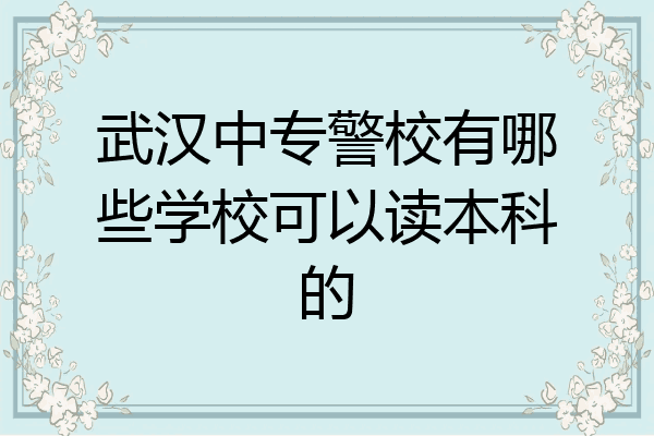 武汉中专警校有哪些学校可以读本科的