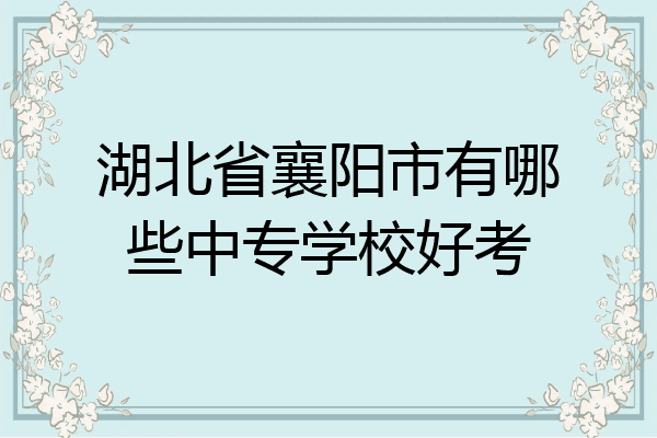 湖北省襄阳市有哪些中专学校好考