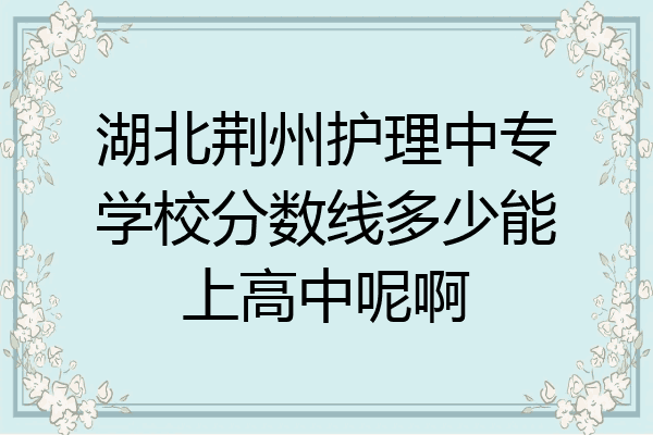 湖北荆州护理中专学校分数线多少能上高中呢啊