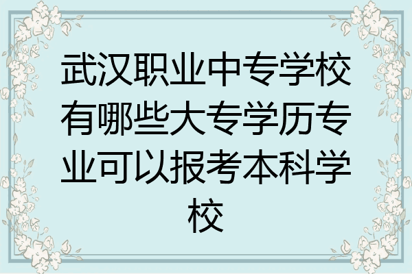 武汉职业中专学校有哪些大专学历专业可以报考本科学校
