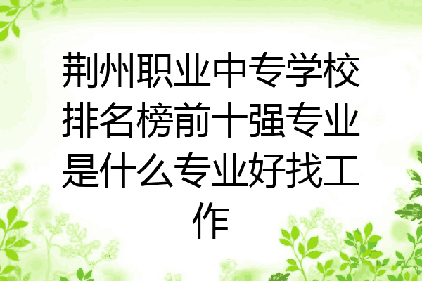 荆州职业中专学校排名榜前十强专业是什么专业好找工作