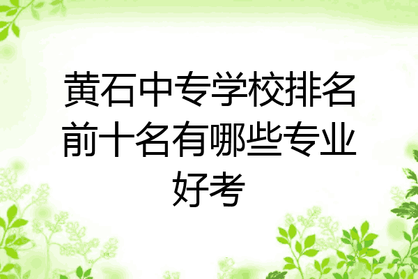 黄石中专学校排名前十名有哪些专业好考