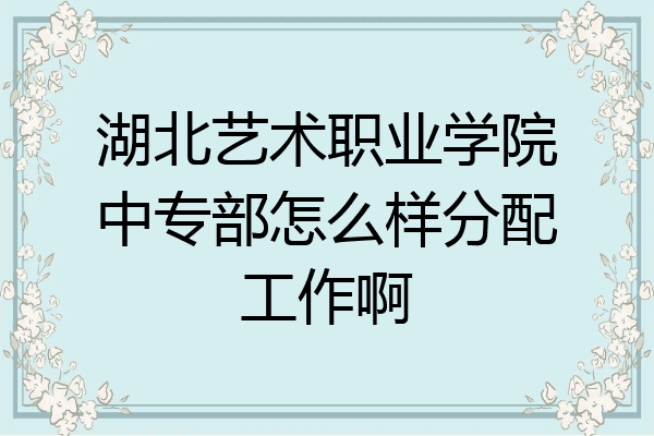 湖北艺术职业学院中专部怎么样分配工作啊