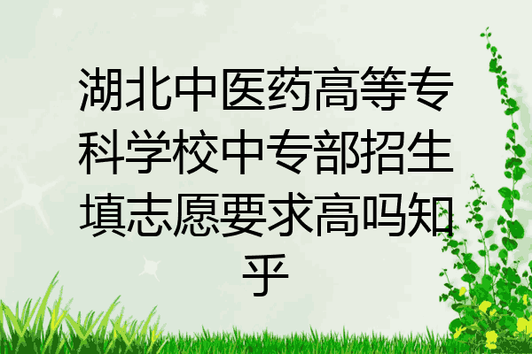 湖北中医药高等专科学校中专部招生填志愿要求高吗知乎