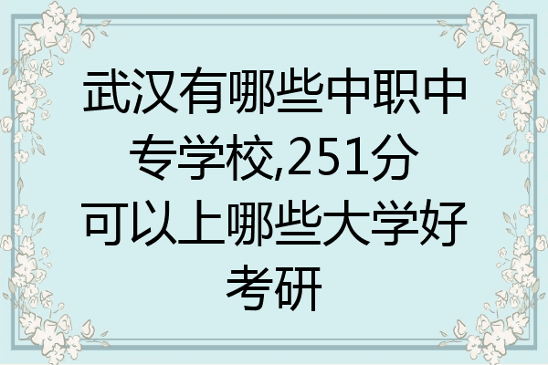 武汉有哪些中职中专学校,251分可以上哪些大学好考研