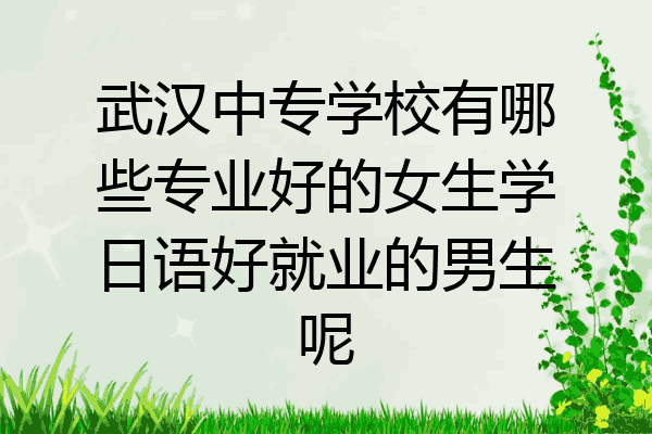 武汉中专学校有哪些专业好的女生学日语好就业的男生呢