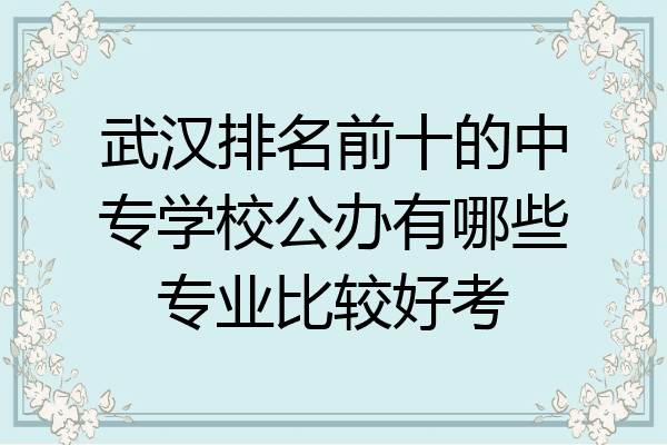 武汉排名前十的中专学校公办有哪些专业比较好考