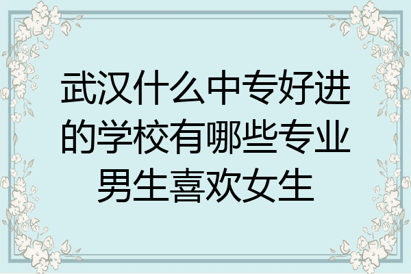 武汉什么中专好进的学校有哪些专业男生喜欢女生