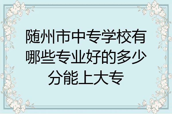 随州市中专学校有哪些专业好的多少分能上大专