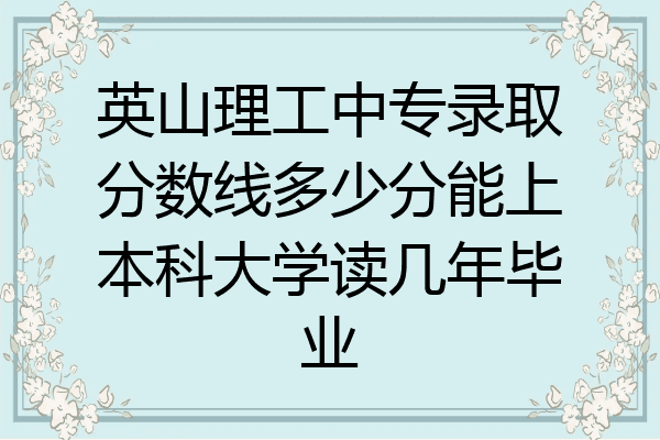 英山理工中专录取分数线多少分能上本科大学读几年毕业
