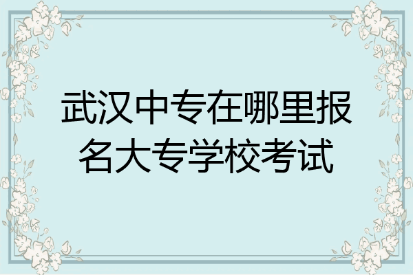 武汉中专在哪里报名大专学校考试