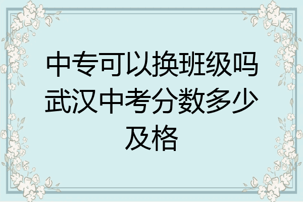 中专可以换班级吗武汉中考分数多少及格