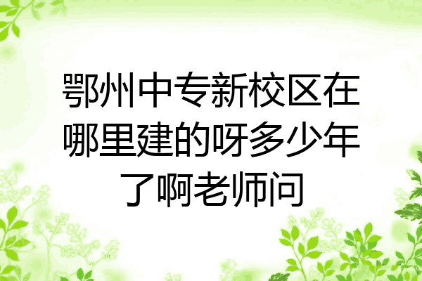 鄂州中专新校区在哪里建的呀多少年了啊老师问