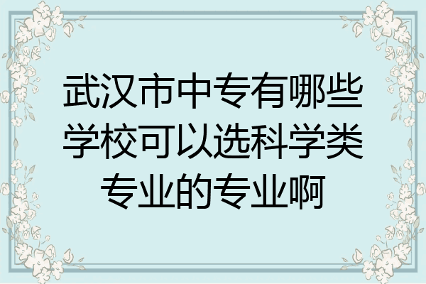 武汉市中专有哪些学校可以选科学类专业的专业啊