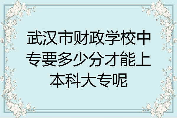 武汉市财政学校中专要多少分才能上本科大专呢