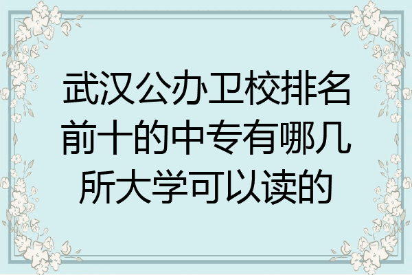 武汉公办卫校排名前十的中专有哪几所大学可以读的