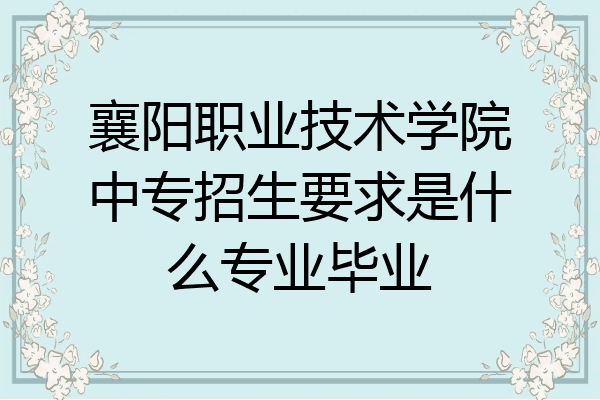 襄阳职业技术学院中专招生要求是什么专业毕业
