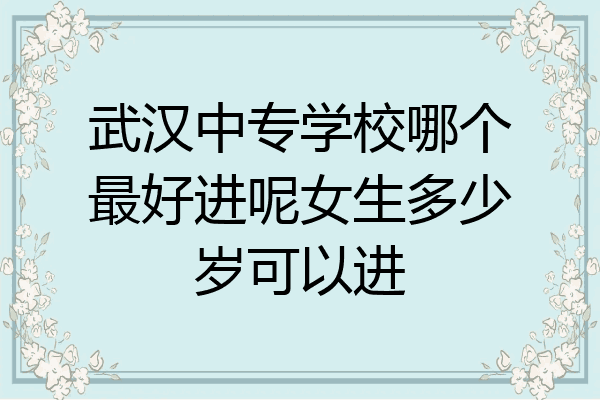 武汉中专学校哪个最好进呢女生多少岁可以进
