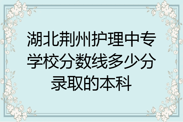 湖北荆州护理中专学校分数线多少分录取的本科