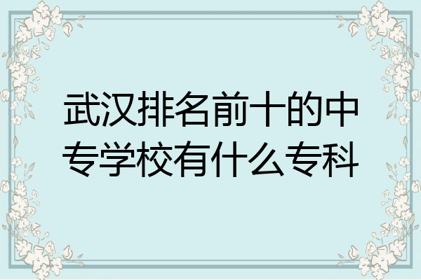 武汉排名前十的中专学校有什么专科