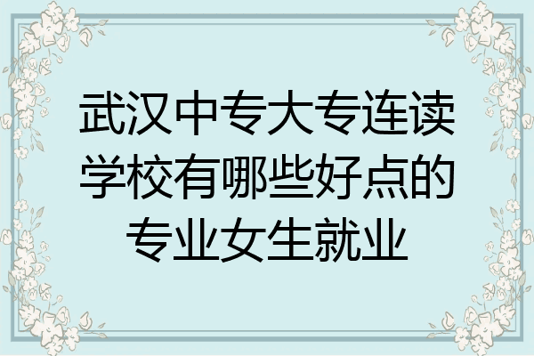 武汉中专大专连读学校有哪些好点的专业女生就业