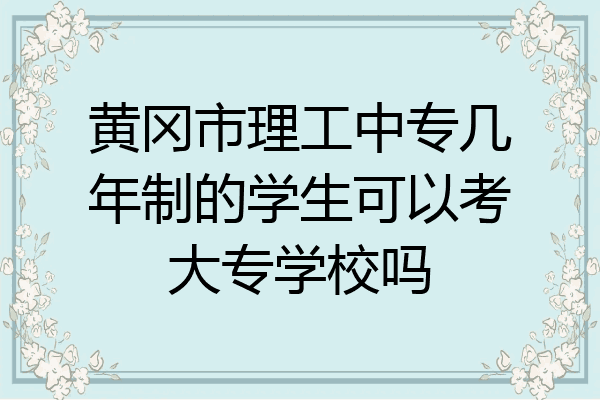 黄冈市理工中专几年制的学生可以考大专学校吗