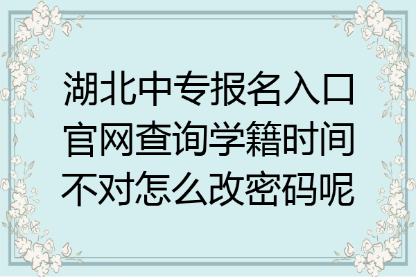 湖北中专报名入口官网查询学籍时间不对怎么改密码呢