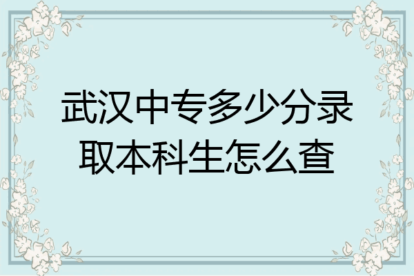 武汉中专多少分录取本科生怎么查