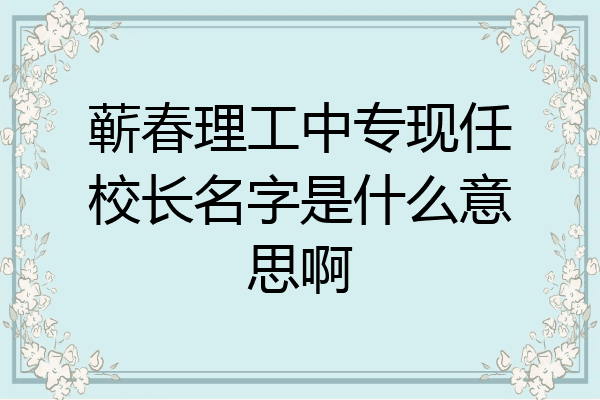 蕲春理工中专现任校长名字是什么意思啊