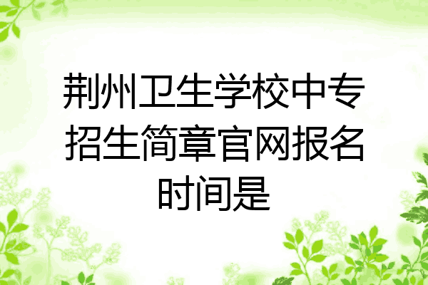 荆州卫生学校中专招生简章官网报名时间是
