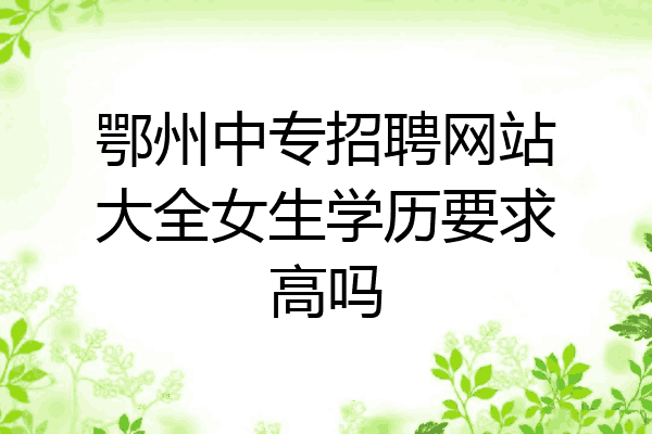 鄂州中专招聘网站大全女生学历要求高吗
