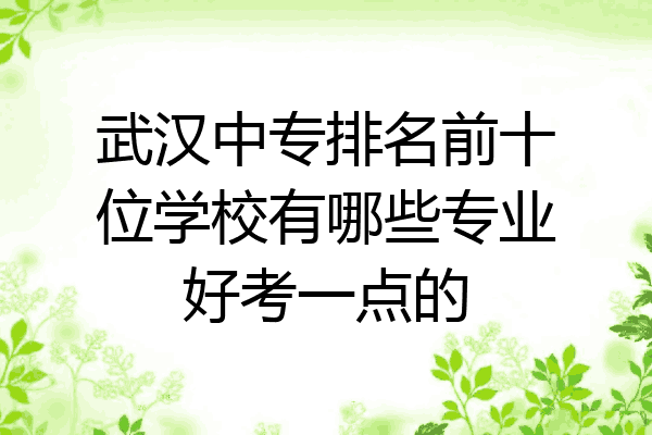 武汉中专排名前十位学校有哪些专业好考一点的