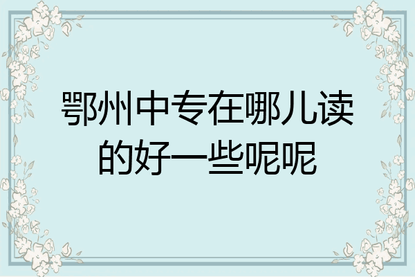 鄂州中专在哪儿读的好一些呢呢