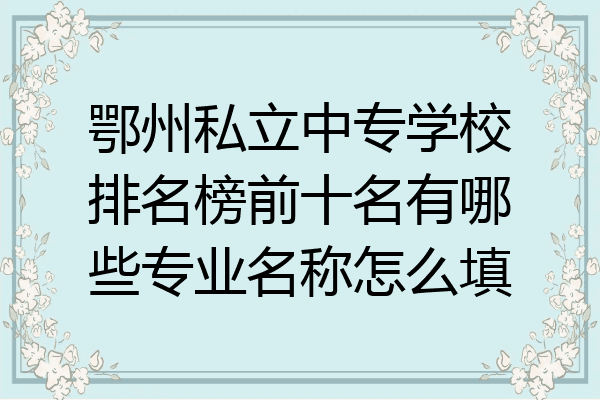 鄂州私立中专学校排名榜前十名有哪些专业名称怎么填