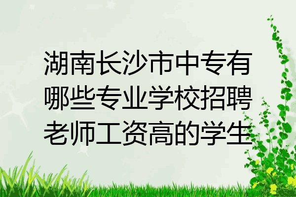湖南长沙市中专有哪些专业学校招聘老师工资高的学生