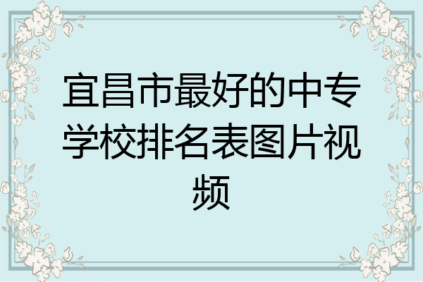 宜昌市最好的中专学校排名表图片视频