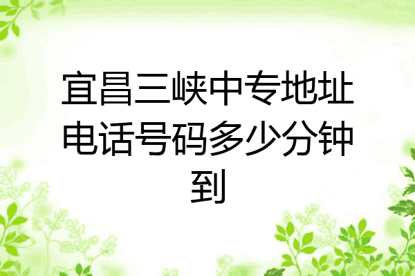 宜昌三峡中专地址电话号码多少分钟到