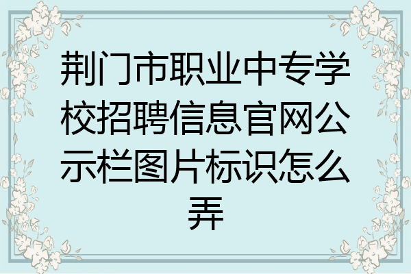 荆门市职业中专学校招聘信息官网公示栏图片标识怎么弄