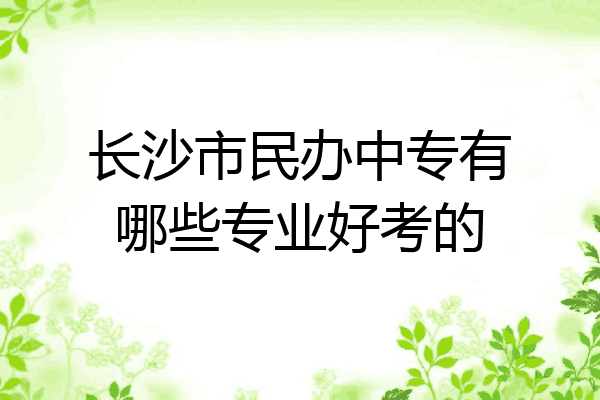 长沙市民办中专有哪些专业好考的