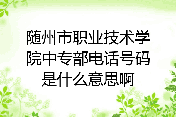 随州市职业技术学院中专部电话号码是什么意思啊