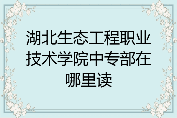 湖北生态工程职业技术学院中专部在哪里读