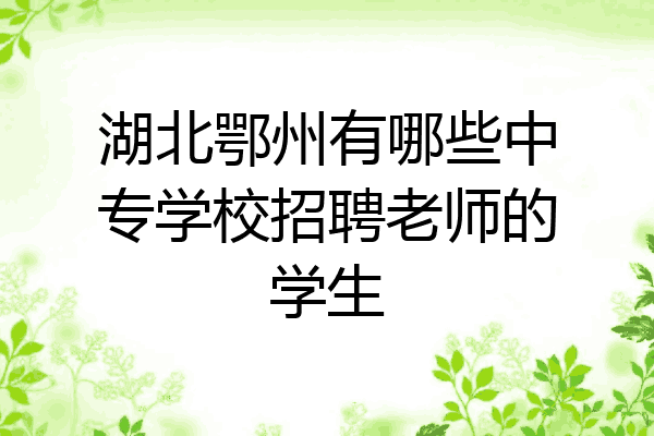 湖北鄂州有哪些中专学校招聘老师的学生