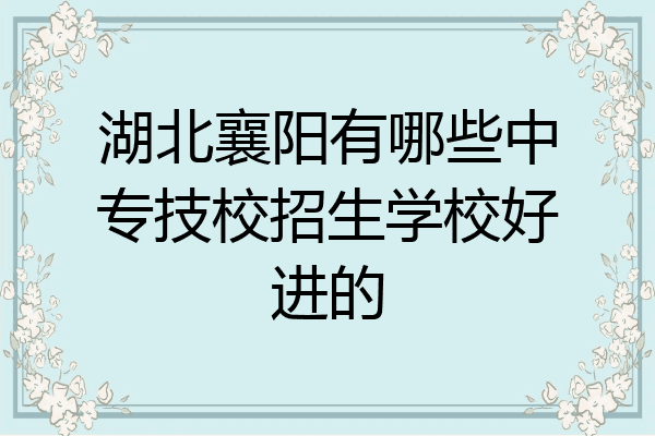 湖北襄阳有哪些中专技校招生学校好进的