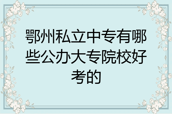 鄂州私立中专有哪些公办大专院校好考的