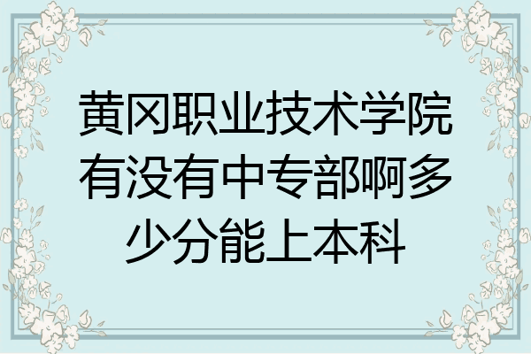 黄冈职业技术学院有没有中专部啊多少分能上本科