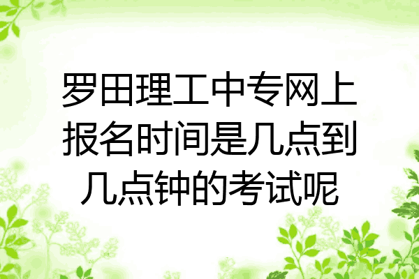 罗田理工中专网上报名时间是几点到几点钟的考试呢