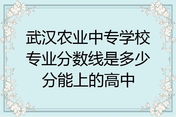 武汉农业中专学校专业分数线是多少分能上的高中