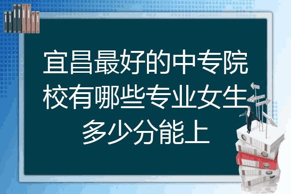 宜昌最好的中专院校有哪些专业女生多少分能上