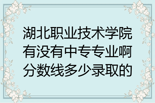 湖北职业技术学院有没有中专专业啊分数线多少录取的