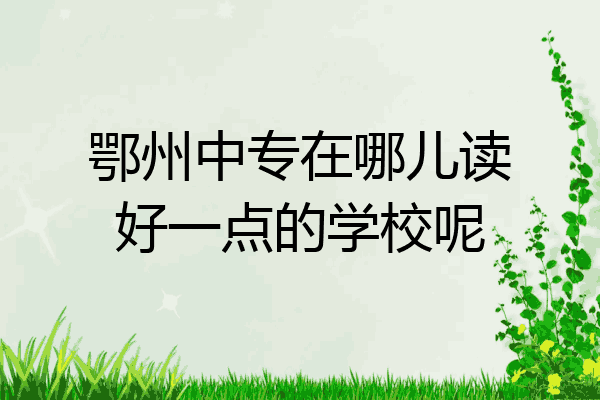 鄂州中专在哪儿读好一点的学校呢